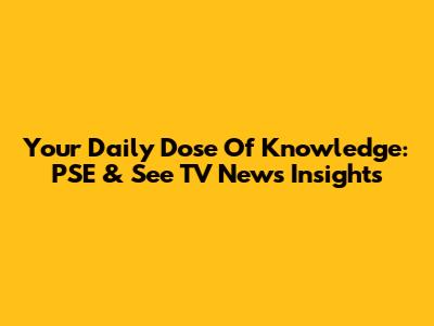 Your Daily Dose Of Knowledge: PSE & See TV News Insights