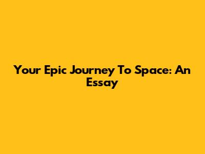 Your Epic Journey To Space: An Essay
