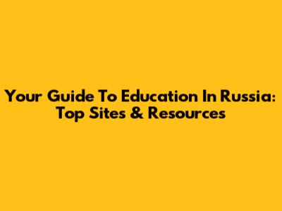 Your Guide To Education In Russia: Top Sites & Resources