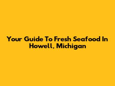Your Guide To Fresh Seafood In Howell, Michigan