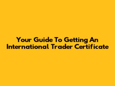 Your Guide To Getting An International Trader Certificate