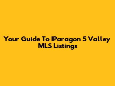 Your Guide To IParagon 5 Valley MLS Listings