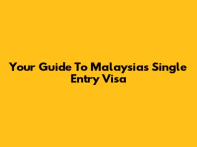 Your Guide To Malaysia's Single Entry Visa