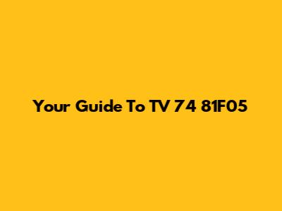 Your Guide To TV 74 81F05