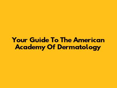 Your Guide To The American Academy Of Dermatology