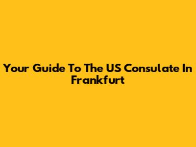 Your Guide To The US Consulate In Frankfurt