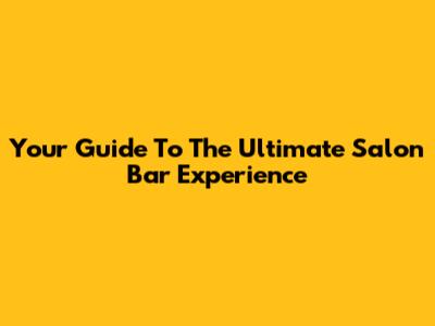 Your Guide To The Ultimate Salon Bar Experience