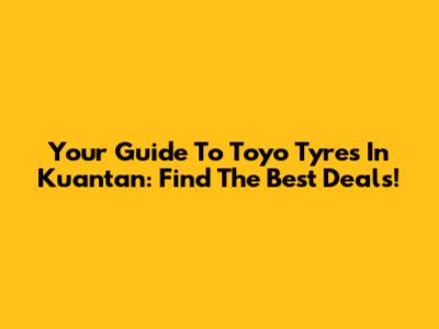 Your Guide To Toyo Tyres In Kuantan: Find The Best Deals!
