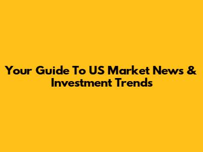Your Guide To US Market News & Investment Trends