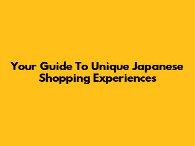 Your Guide To Unique Japanese Shopping Experiences