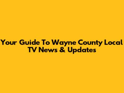 Your Guide To Wayne County Local TV News & Updates