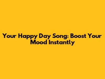Your Happy Day Song: Boost Your Mood Instantly