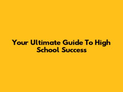 Your Ultimate Guide To High School Success