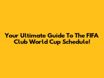 Your Ultimate Guide To The FIFA Club World Cup Schedule!