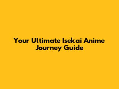 Your Ultimate Isekai Anime Journey Guide