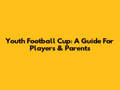 Youth Football Cup: A Guide For Players & Parents