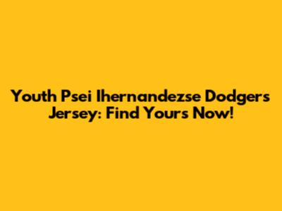 Youth Psei Ihernandezse Dodgers Jersey: Find Yours Now!