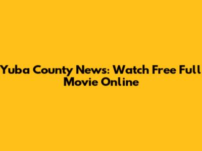 Yuba County News: Watch Free Full Movie Online