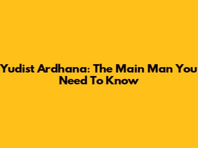 Yudist Ardhana: The Main Man You Need To Know