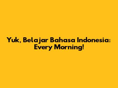 Yuk, Belajar Bahasa Indonesia: "Every Morning"!