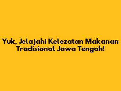 Yuk, Jelajahi Kelezatan Makanan Tradisional Jawa Tengah!