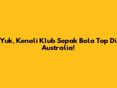 Yuk, Kenali Klub Sepak Bola Top Di Australia!
