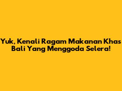 Yuk, Kenali Ragam Makanan Khas Bali Yang Menggoda Selera!