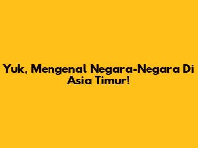 Yuk, Mengenal Negara-Negara Di Asia Timur!