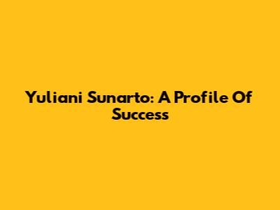 Yuliani Sunarto: A Profile Of Success