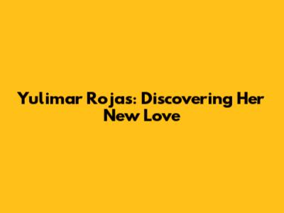 Yulimar Rojas: Discovering Her New Love