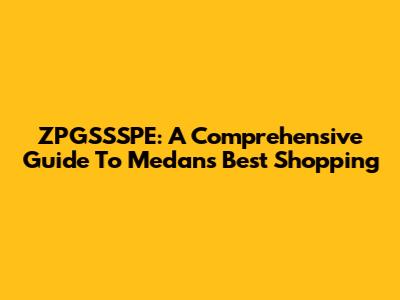 ZPGSSSPE: A Comprehensive Guide To Medan's Best Shopping
