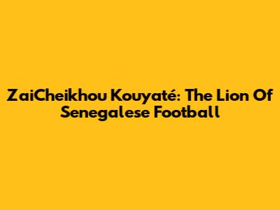 ZaiCheikhou Kouyaté: The Lion Of Senegalese Football