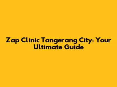 Zap Clinic Tangerang City: Your Ultimate Guide