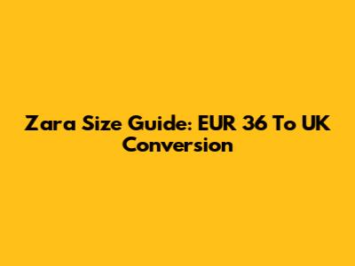Zara Size Guide: EUR 36 To UK Conversion
