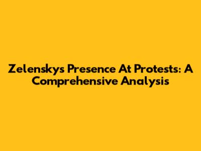Zelensky's Presence At Protests: A Comprehensive Analysis