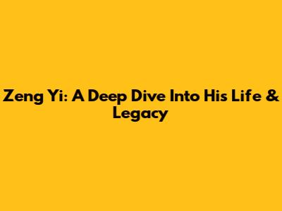 Zeng Yi: A Deep Dive Into His Life & Legacy