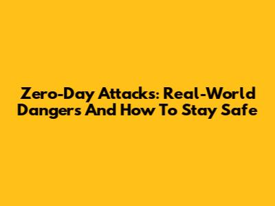 Zero-Day Attacks: Real-World Dangers And How To Stay Safe
