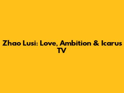 Zhao Lusi: Love, Ambition & Icarus TV