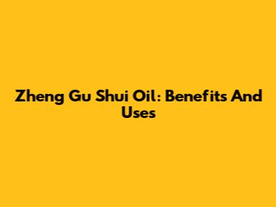 Zheng Gu Shui Oil: Benefits And Uses