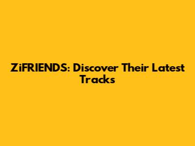 ZiFRIENDS: Discover Their Latest Tracks