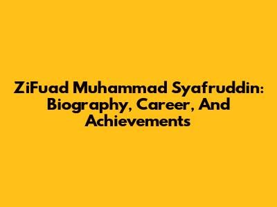 ZiFuad Muhammad Syafruddin: Biography, Career, And Achievements