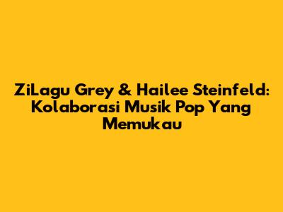 ZiLagu Grey & Hailee Steinfeld: Kolaborasi Musik Pop Yang Memukau