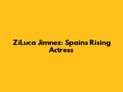 ZiLuca Jimnez: Spain's Rising Actress