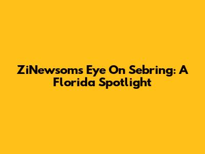 ZiNewsom's Eye On Sebring: A Florida Spotlight