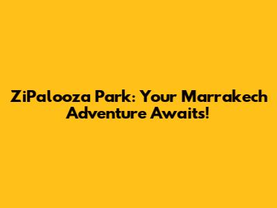 ZiPalooza Park: Your Marrakech Adventure Awaits!