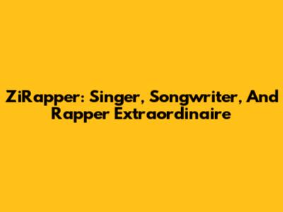 ZiRapper: Singer, Songwriter, And Rapper Extraordinaire