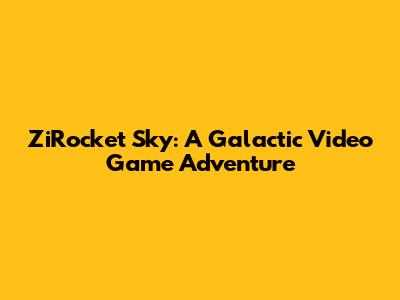 ZiRocket Sky: A Galactic Video Game Adventure