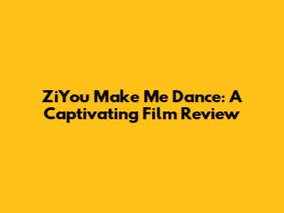 ZiYou Make Me Dance: A Captivating Film Review