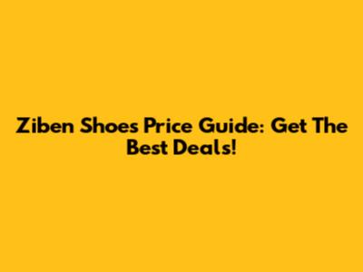Ziben Shoes Price Guide: Get The Best Deals!
