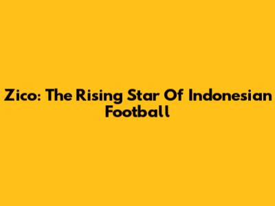 Zico: The Rising Star Of Indonesian Football